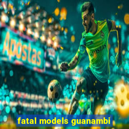 fatal models guanambi